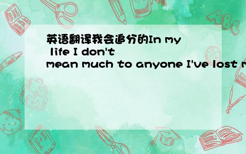 英语翻译我会追分的In my life I don't mean much to anyone I've lost my