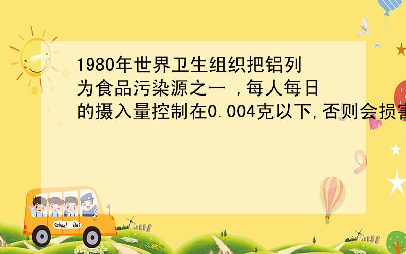 1980年世界卫生组织把铝列为食品污染源之一 ,每人每日的摄入量控制在0.004克以下,否则会损害脑细胞.炸油条的面粉中