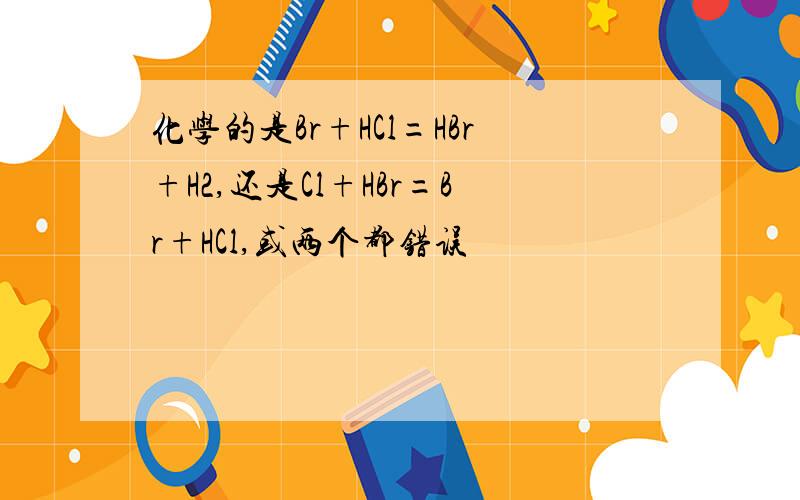 化学的是Br+HCl=HBr+H2,还是Cl+HBr=Br+HCl,或两个都错误