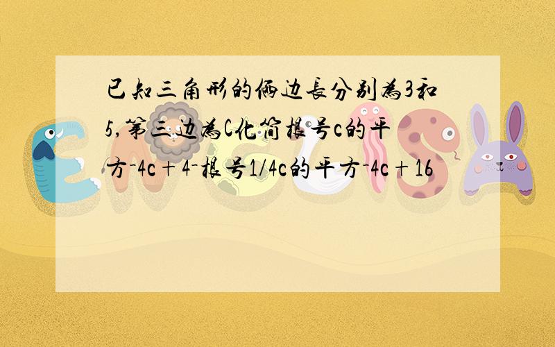 已知三角形的俩边长分别为3和5,第三边为C化简根号c的平方－4c+4－根号1/4c的平方－4c+16