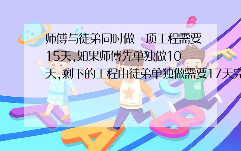 师傅与徒弟同时做一项工程需要15天,如果师傅先单独做10天,剩下的工程由徒弟单独做需要17天完成,那么徒弟单独完成整个工