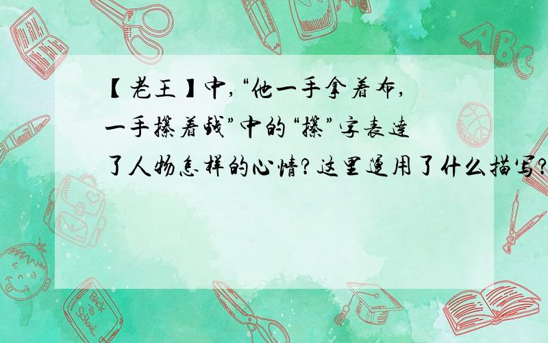 【老王】中,“他一手拿着布,一手攥着钱”中的“攥”字表达了人物怎样的心情?这里运用了什么描写?