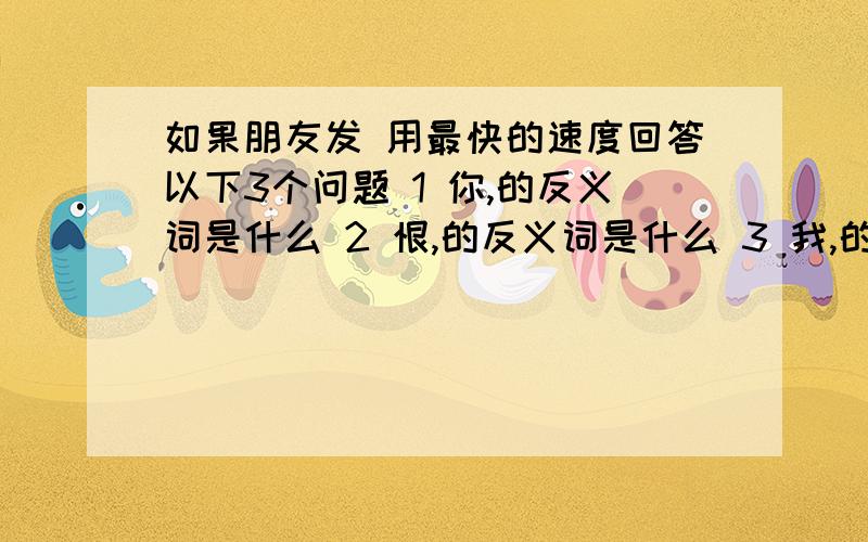 如果朋友发 用最快的速度回答以下3个问题 1 你,的反义词是什么 2 恨,的反义词是什么 3 我,的反义词是什么