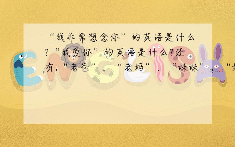 “我非常想念你”的英语是什么?“我爱你”的英语是什么?还有,“老爸”、“老妈”、“妹妹”、“奶奶”各的英语是什么?