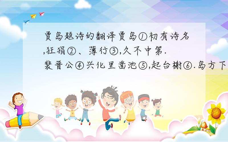 贾岛题诗的翻译贾岛①初有诗名,狂狷②、薄行③,久不中第.裴晋公④兴化里凿池⑤,起台榭⑥.岛方下第⑦,怨愤题诗亭内,曰：“