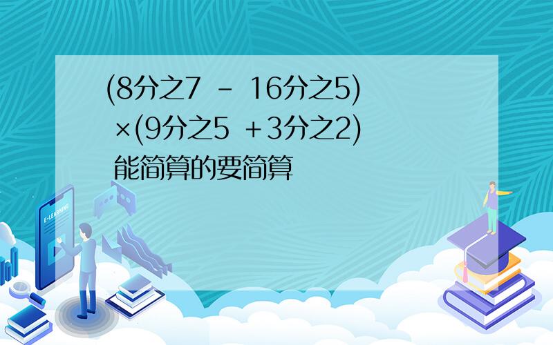 (8分之7 － 16分之5) ×(9分之5 ＋3分之2) 能简算的要简算