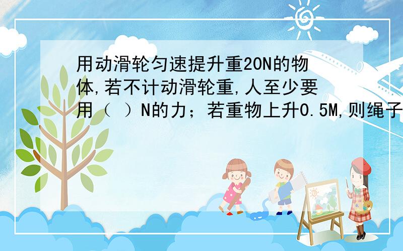 用动滑轮匀速提升重20N的物体,若不计动滑轮重,人至少要用（ ）N的力；若重物上升0.5M,则绳子自由端应移动（ ）M.