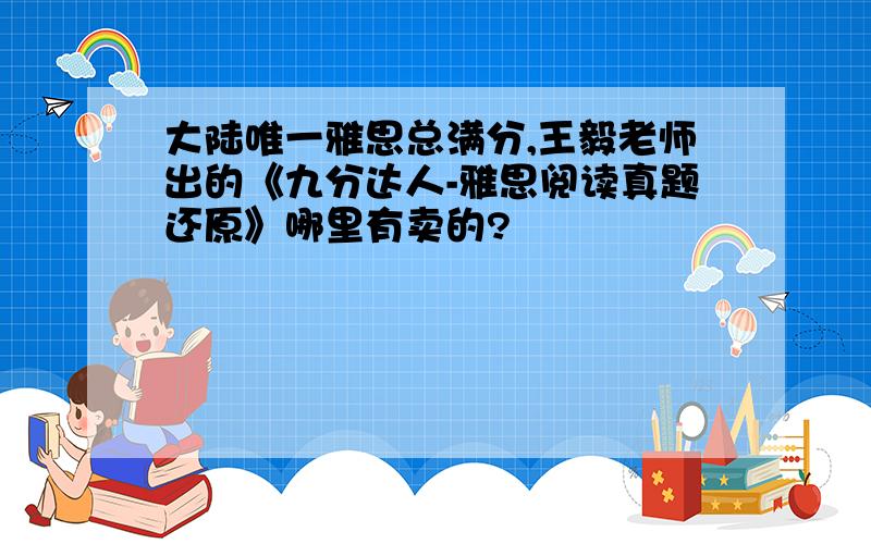 大陆唯一雅思总满分,王毅老师出的《九分达人-雅思阅读真题还原》哪里有卖的?