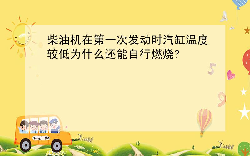 柴油机在第一次发动时汽缸温度较低为什么还能自行燃烧?