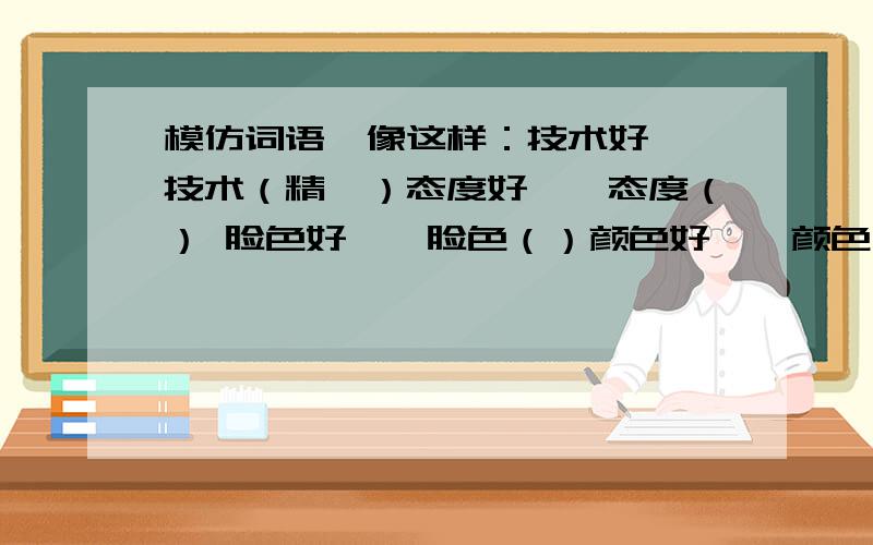 模仿词语,像这样：技术好——技术（精湛）态度好——态度（） 脸色好——脸色（）颜色好——颜色（） 盒子好——盒子（）天气