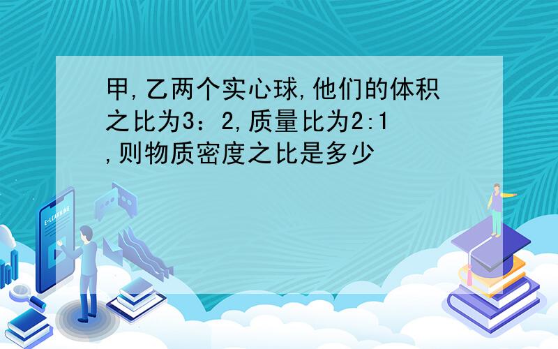 甲,乙两个实心球,他们的体积之比为3：2,质量比为2:1,则物质密度之比是多少