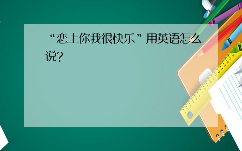 “恋上你我很快乐”用英语怎么说?