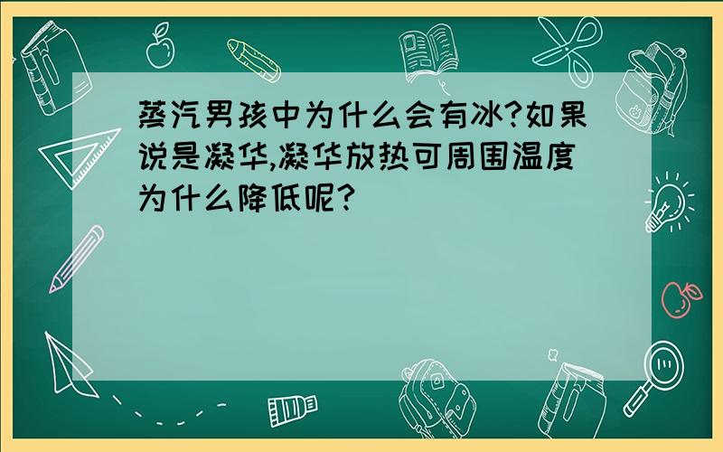 蒸汽男孩中为什么会有冰?如果说是凝华,凝华放热可周围温度为什么降低呢?