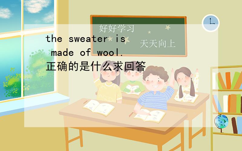 the sweater is made of wool.正确的是什么求回答