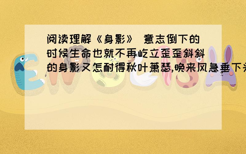 阅读理解《身影》 意志倒下的时候生命也就不再屹立歪歪斜斜的身影又怎耐得秋叶萧瑟,晚来风急垂下头颅只是为了让思想扬起你若有