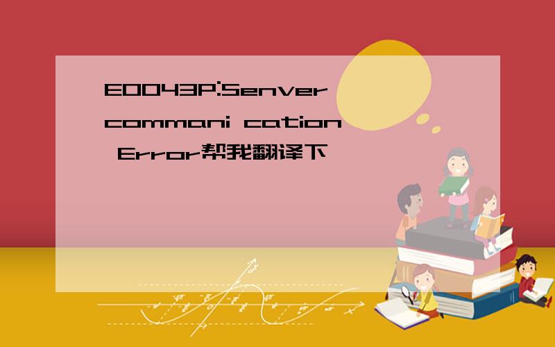 EOO43P:Senver commani cation Error帮我翻译下,