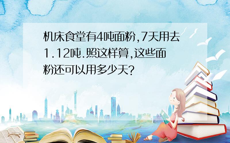 机床食堂有4吨面粉,7天用去1.12吨.照这样算,这些面粉还可以用多少天?