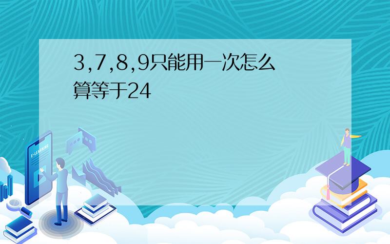 3,7,8,9只能用一次怎么算等于24