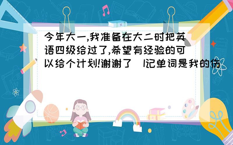 今年大一,我准备在大二时把英语四级给过了,希望有经验的可以给个计划!谢谢了（I记单词是我的伤）