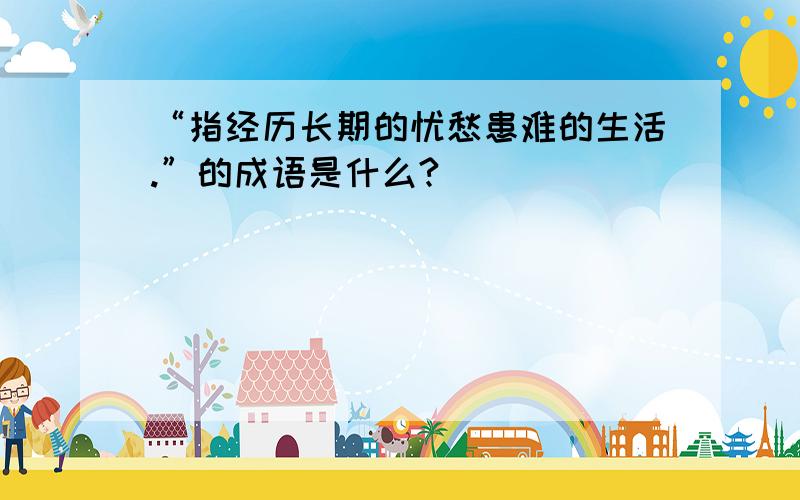 “指经历长期的忧愁患难的生活.”的成语是什么?