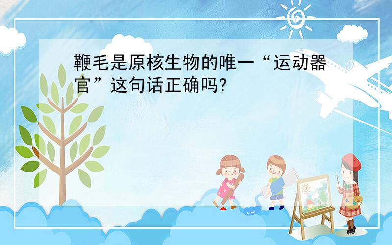 鞭毛是原核生物的唯一“运动器官”这句话正确吗?