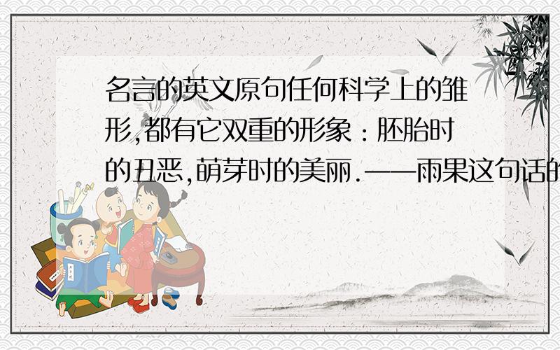 名言的英文原句任何科学上的雏形,都有它双重的形象：胚胎时的丑恶,萌芽时的美丽.——雨果这句话的英文版或法文版 是原版不是