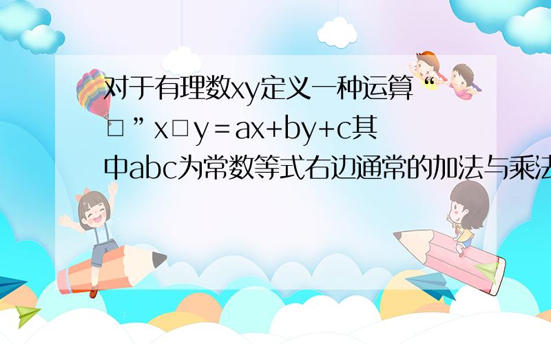 对于有理数xy定义一种运算“□”x□y＝ax+by+c其中abc为常数等式右边通常的加法与乘法运算若3□5＝15