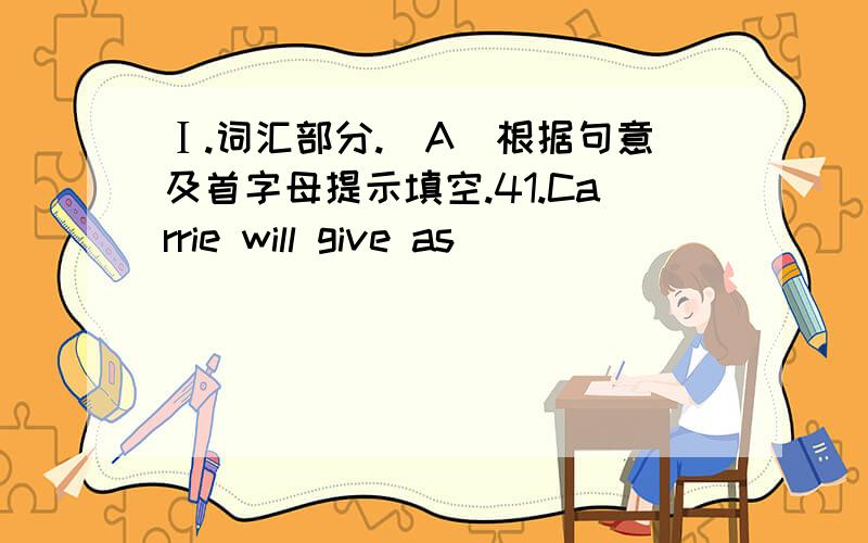 Ⅰ.词汇部分.(A)根据句意及首字母提示填空.41.Carrie will give as___________ in