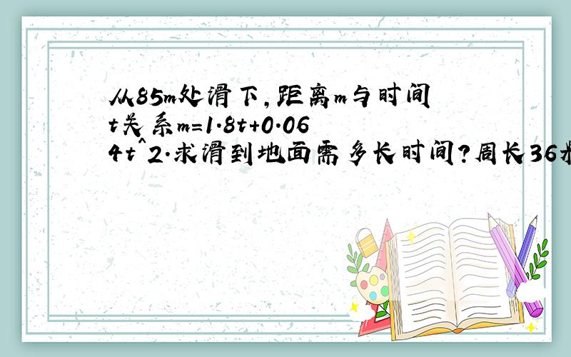 从85m处滑下,距离m与时间t关系m=1.8t+0.064t^2.求滑到地面需多长时间?周长36米矩形,以一边长绕成..