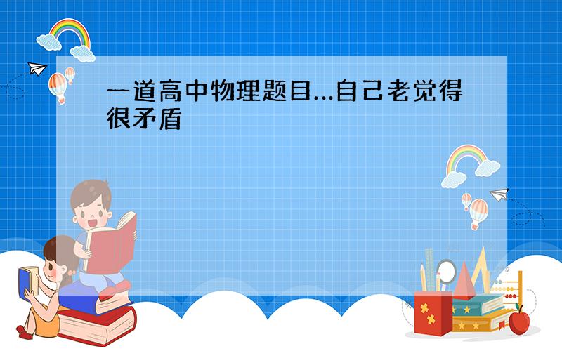 一道高中物理题目…自己老觉得很矛盾