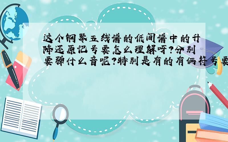 这个钢琴五线谱的低间谱中的升降还原记号要怎么理解呀?分别要弹什么音呢?特别是有的有俩符号要怎么理解