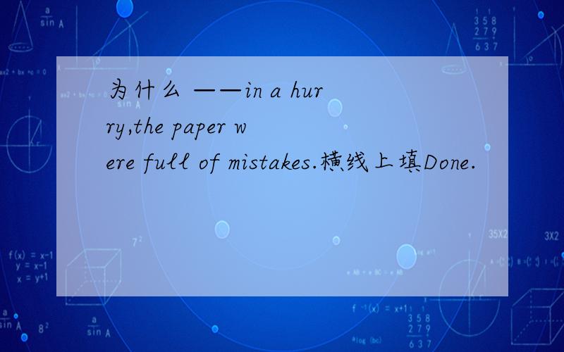 为什么 ——in a hurry,the paper were full of mistakes.横线上填Done.