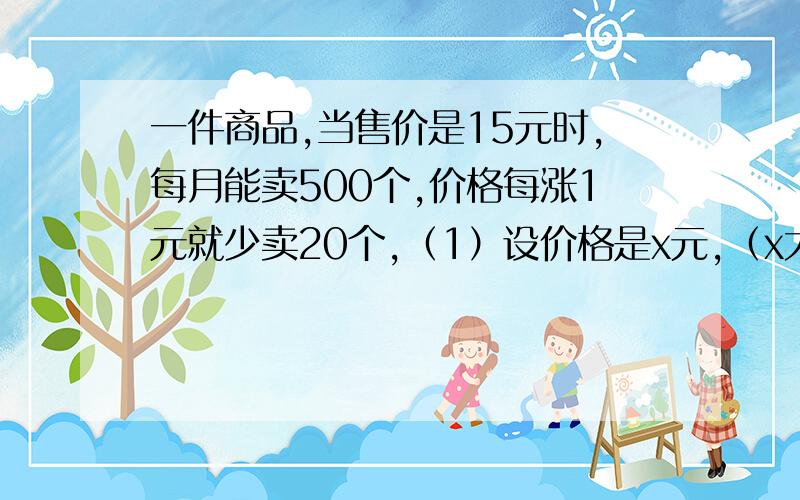 一件商品,当售价是15元时,每月能卖500个,价格每涨1元就少卖20个,（1）设价格是x元,（x大于等于15,x属于N）