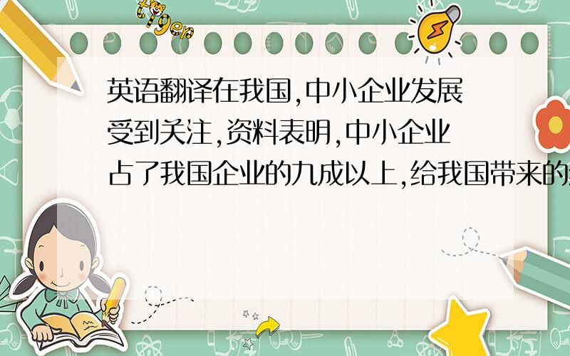 英语翻译在我国,中小企业发展受到关注,资料表明,中小企业占了我国企业的九成以上,给我国带来的经济发展是巨大的.目前,有部