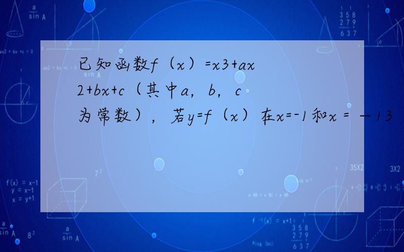 已知函数f（x）=x3+ax2+bx+c（其中a，b，c为常数），若y=f（x）在x=-1和x＝−13