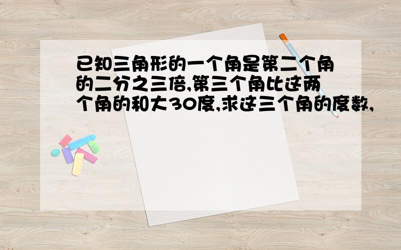 已知三角形的一个角是第二个角的二分之三倍,第三个角比这两个角的和大30度,求这三个角的度数,