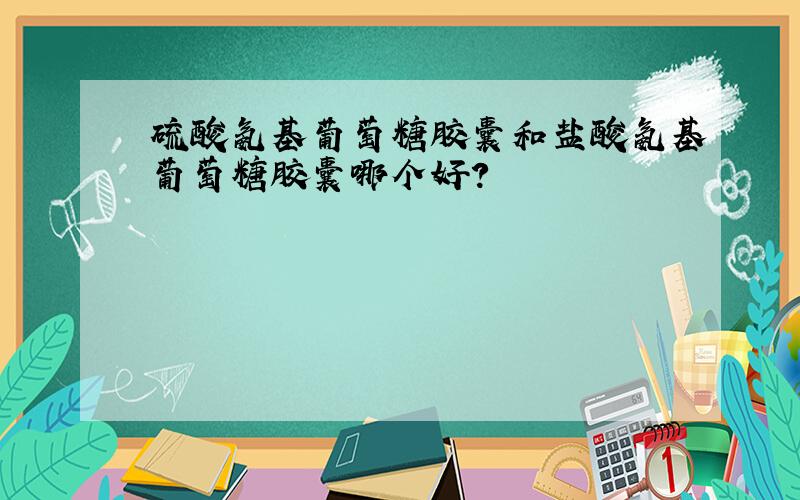 硫酸氨基葡萄糖胶囊和盐酸氨基葡萄糖胶囊哪个好?