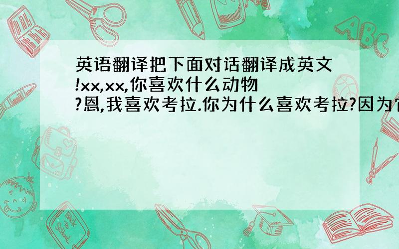 英语翻译把下面对话翻译成英文!xx,xx,你喜欢什么动物?恩,我喜欢考拉.你为什么喜欢考拉?因为它们很可爱,而且很聪明,