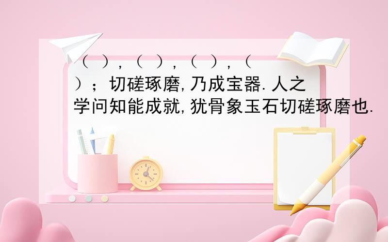 （ ）,（ ）,（ ）,（ ）；切磋琢磨,乃成宝器.人之学问知能成就,犹骨象玉石切磋琢磨也.