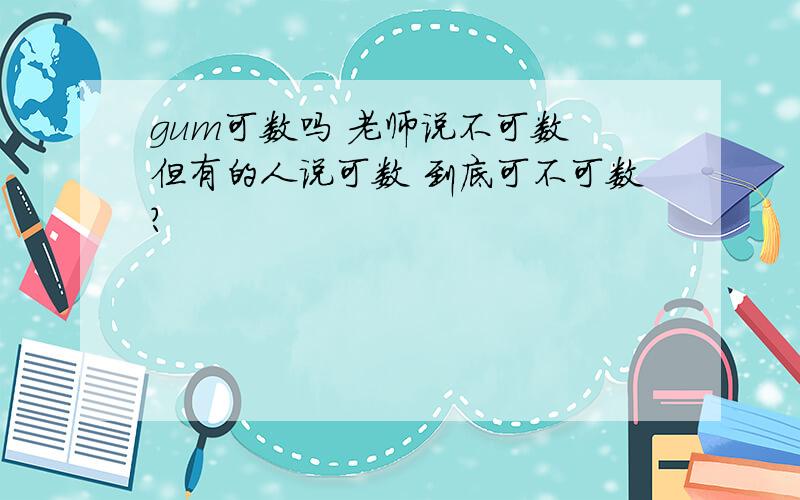 gum可数吗 老师说不可数 但有的人说可数 到底可不可数?