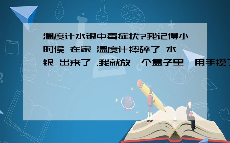 温度计水银中毒症状?我记得小时侯 在家 温度计摔碎了 水银 出来了 .我就放一个盒子里,用手摸了玩了会 .别的美接触.请