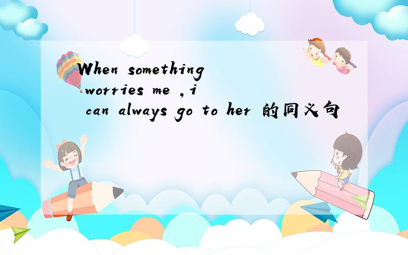 When something worries me ,i can always go to her 的同义句