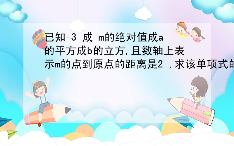 已知-3 成 m的绝对值成a的平方成b的立方,且数轴上表示m的点到原点的距离是2 ,求该单项式的值.