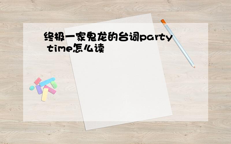 终极一家鬼龙的台词party time怎么读