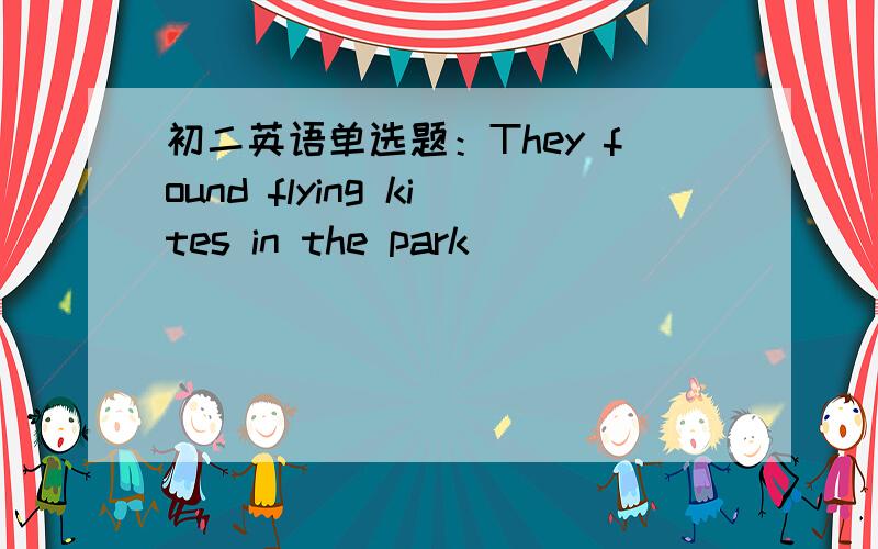 初二英语单选题：They found flying kites in the park（ ）