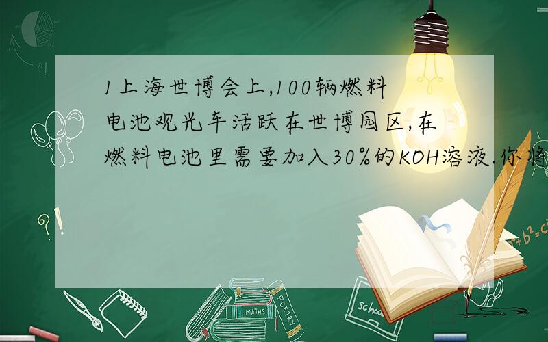 1上海世博会上,100辆燃料电池观光车活跃在世博园区,在燃料电池里需要加入30%的KOH溶液.你将如何得到此30%的KO