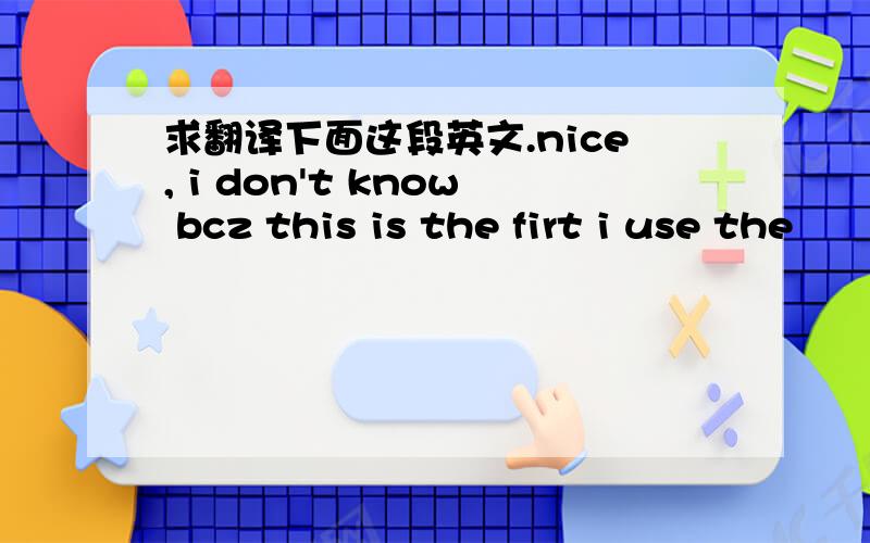 求翻译下面这段英文.nice, i don't know bcz this is the firt i use the