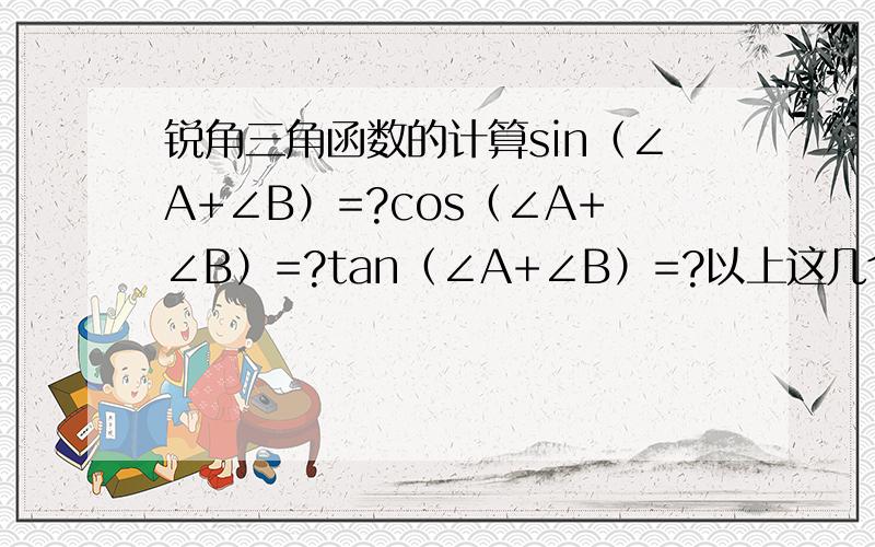 锐角三角函数的计算sin（∠A+∠B）=?cos（∠A+∠B）=?tan（∠A+∠B）=?以上这几个有没有公式啊?我只知