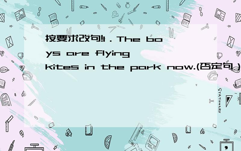 按要求改句!1．The boys are flying kites in the park now.(否定句）＿＿＿＿＿