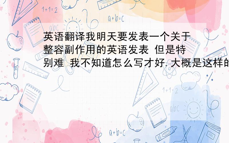 英语翻译我明天要发表一个关于整容副作用的英语发表 但是特别难 我不知道怎么写才好.大概是这样的思路 (副作用) 我想做整